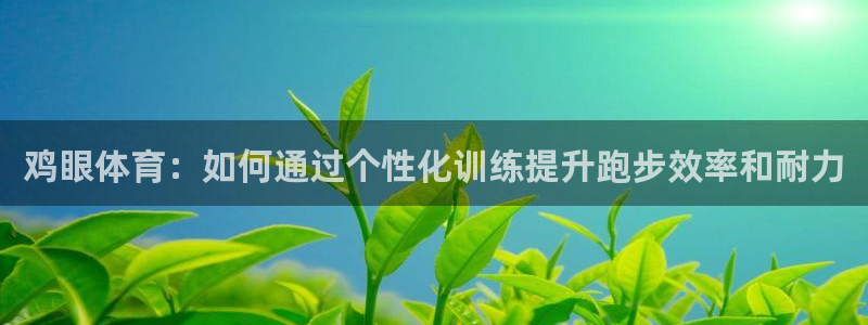 鸡眼体育：如何通过个性化训练提升跑步效率和耐力