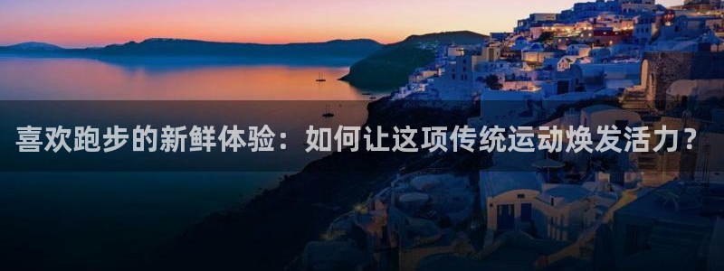 喜欢跑步的新鲜体验：如何让这项传统运动焕发活力？
