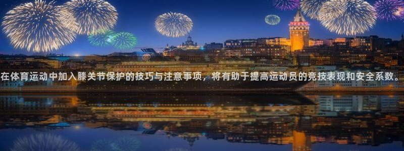 在体育运动中加入膝关节保护的技巧与注意事项，将有助于提高运动员的竞技表现和安全系数。