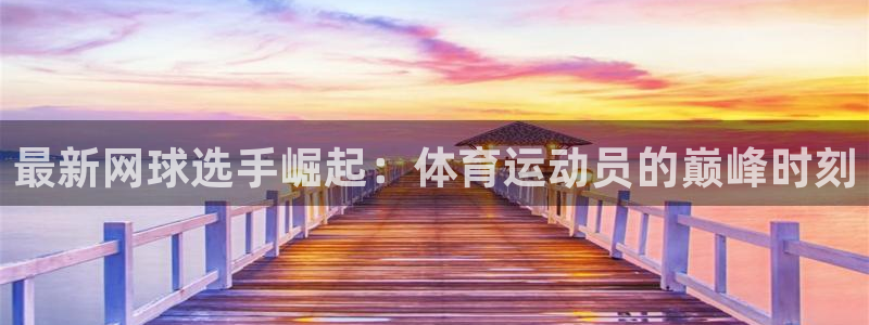 最新网球选手崛起：体育运动员的巅峰时刻